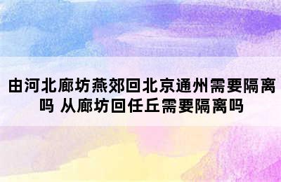 由河北廊坊燕郊回北京通州需要隔离吗 从廊坊回任丘需要隔离吗